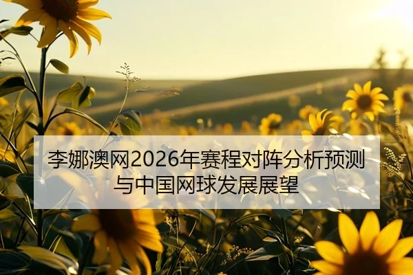 李娜澳网2026年赛程对阵分析预测与中国网球发展展望