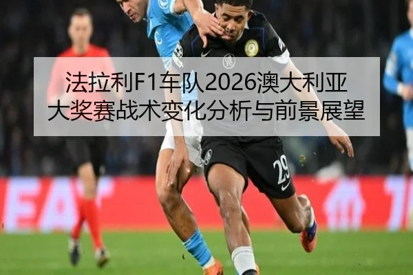 法拉利F1车队2026澳大利亚大奖赛战术变化分析与前景展望