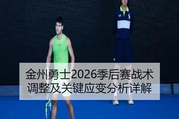 金州勇士2026季后赛战术调整及关键应变分析详解