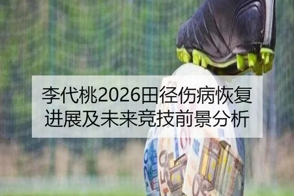 李代桃2026田径伤病恢复进展及未来竞技前景分析