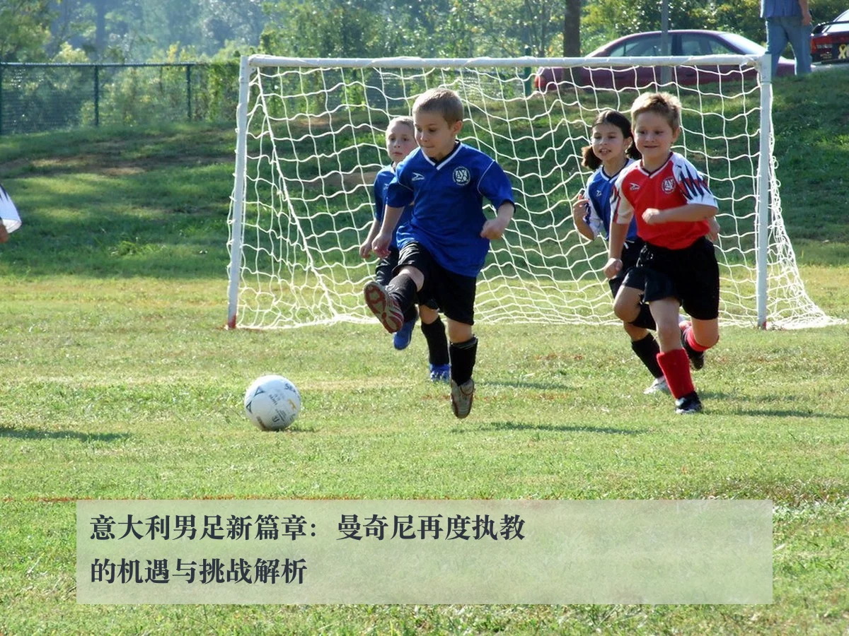 意大利男足新篇章：曼奇尼再度执教的机遇与挑战解析